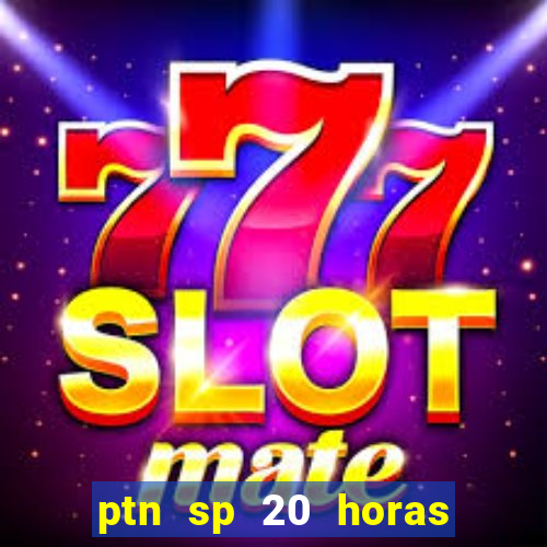 ptn sp 20 horas de hoje